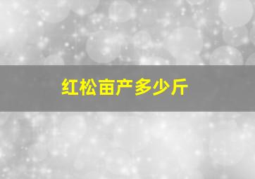 红松亩产多少斤