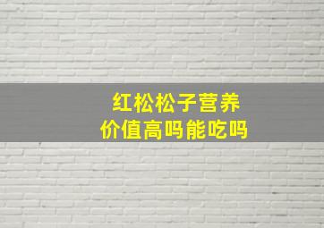 红松松子营养价值高吗能吃吗