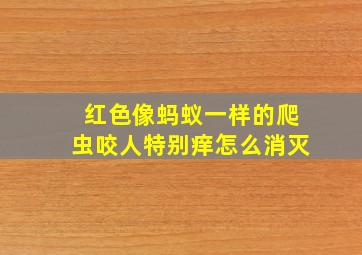 红色像蚂蚁一样的爬虫咬人特别痒怎么消灭