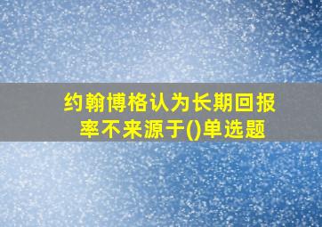 约翰博格认为长期回报率不来源于()单选题