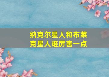 纳克尔星人和布莱克星人谁厉害一点