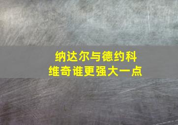 纳达尔与德约科维奇谁更强大一点