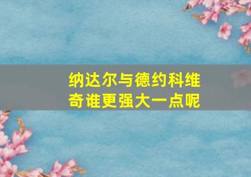 纳达尔与德约科维奇谁更强大一点呢