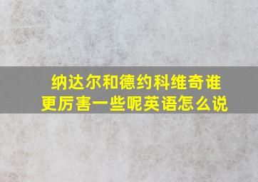 纳达尔和德约科维奇谁更厉害一些呢英语怎么说