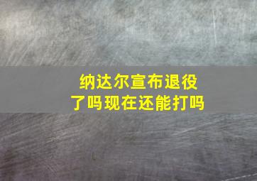 纳达尔宣布退役了吗现在还能打吗