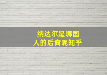 纳达尔是哪国人的后裔呢知乎