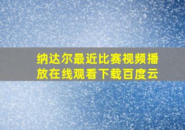 纳达尔最近比赛视频播放在线观看下载百度云