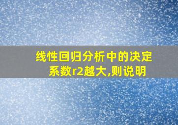 线性回归分析中的决定系数r2越大,则说明