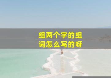 组两个字的组词怎么写的呀