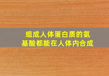 组成人体蛋白质的氨基酸都能在人体内合成