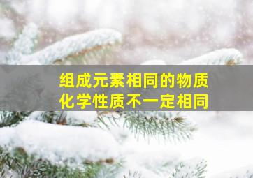 组成元素相同的物质化学性质不一定相同