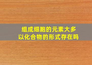 组成细胞的元素大多以化合物的形式存在吗