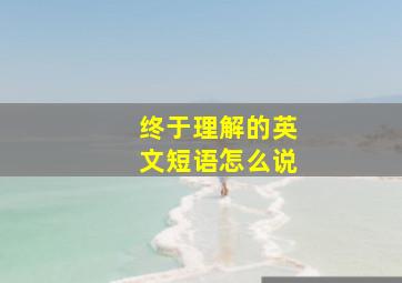 终于理解的英文短语怎么说