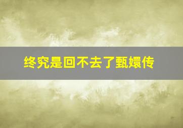 终究是回不去了甄嬛传