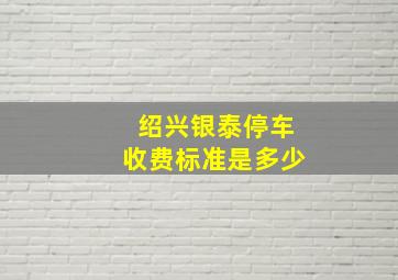 绍兴银泰停车收费标准是多少