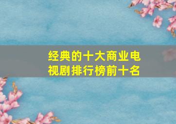 经典的十大商业电视剧排行榜前十名