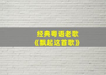 经典粤语老歌《飘起这首歌》