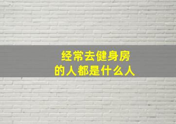 经常去健身房的人都是什么人