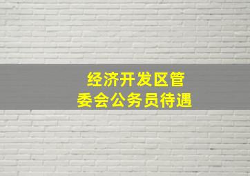 经济开发区管委会公务员待遇