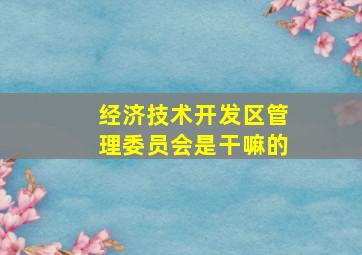 经济技术开发区管理委员会是干嘛的