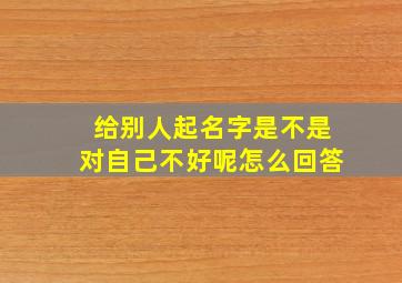 给别人起名字是不是对自己不好呢怎么回答