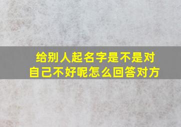 给别人起名字是不是对自己不好呢怎么回答对方