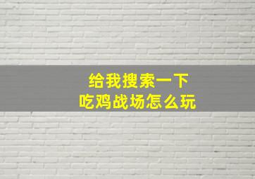 给我搜索一下吃鸡战场怎么玩