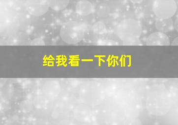 给我看一下你们