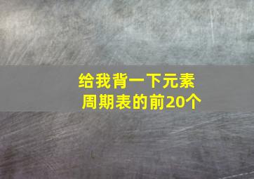 给我背一下元素周期表的前20个