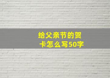 给父亲节的贺卡怎么写50字