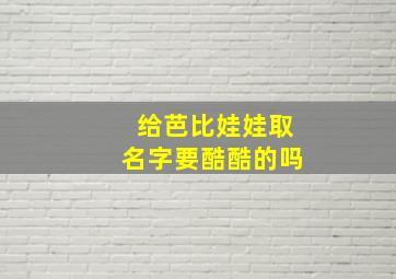 给芭比娃娃取名字要酷酷的吗