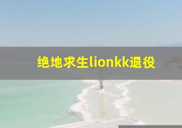 绝地求生lionkk退役