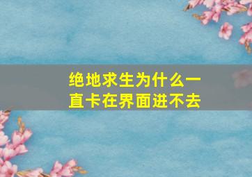 绝地求生为什么一直卡在界面进不去