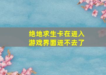 绝地求生卡在进入游戏界面进不去了