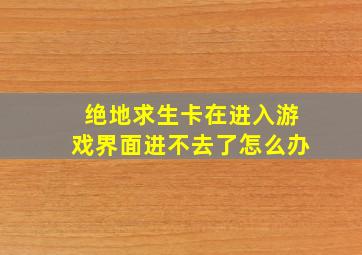 绝地求生卡在进入游戏界面进不去了怎么办