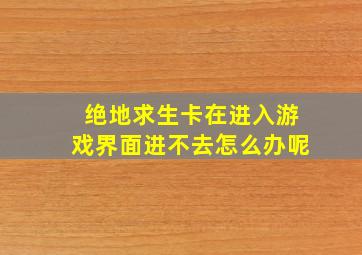 绝地求生卡在进入游戏界面进不去怎么办呢