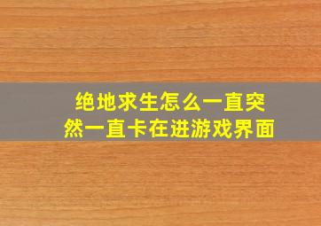 绝地求生怎么一直突然一直卡在进游戏界面