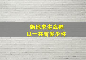 绝地求生战神以一共有多少件