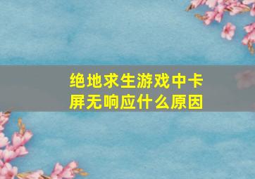 绝地求生游戏中卡屏无响应什么原因