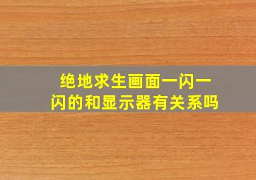 绝地求生画面一闪一闪的和显示器有关系吗