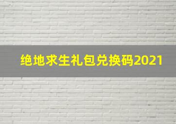 绝地求生礼包兑换码2021