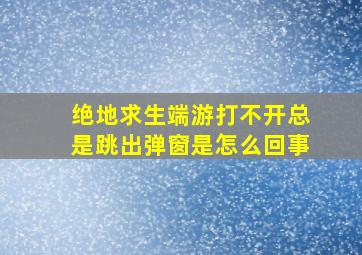 绝地求生端游打不开总是跳出弹窗是怎么回事