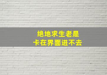 绝地求生老是卡在界面进不去