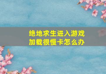 绝地求生进入游戏加载很慢卡怎么办