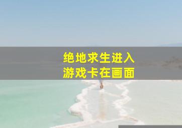 绝地求生进入游戏卡在画面