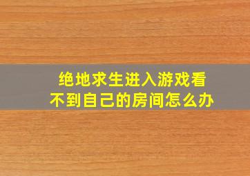 绝地求生进入游戏看不到自己的房间怎么办