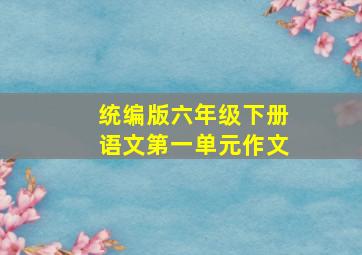 统编版六年级下册语文第一单元作文