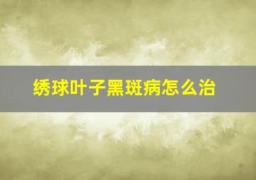 绣球叶子黑斑病怎么治