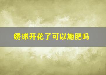 绣球开花了可以施肥吗