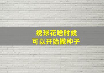 绣球花啥时候可以开始撒种子